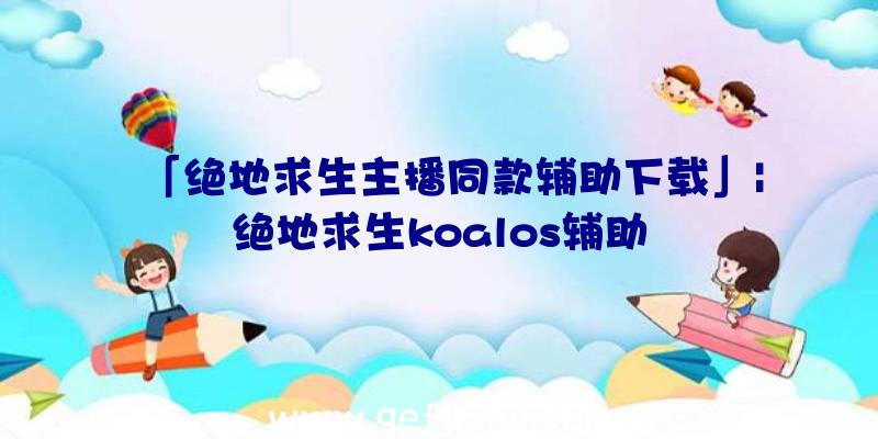 「绝地求生主播同款辅助下载」|绝地求生koalos辅助